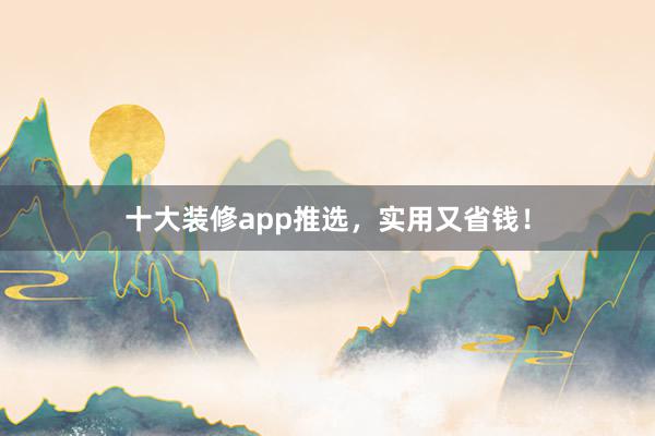 十大装修app推选，实用又省钱！