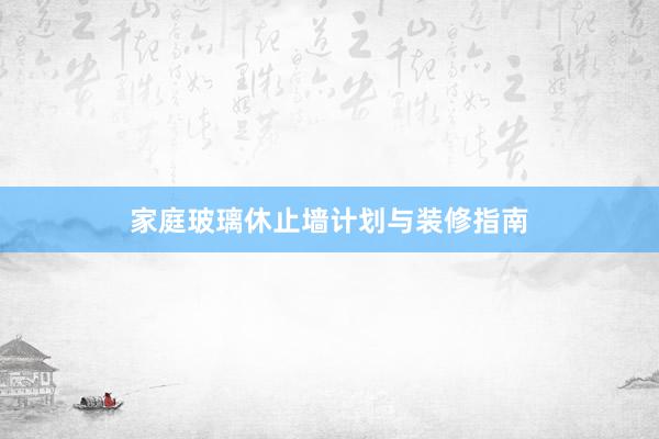 家庭玻璃休止墙计划与装修指南