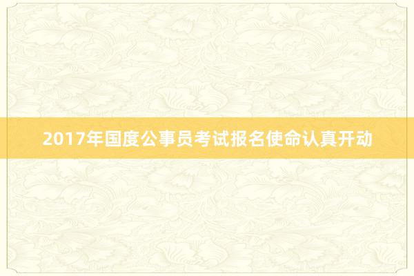 2017年国度公事员考试报名使命认真开动