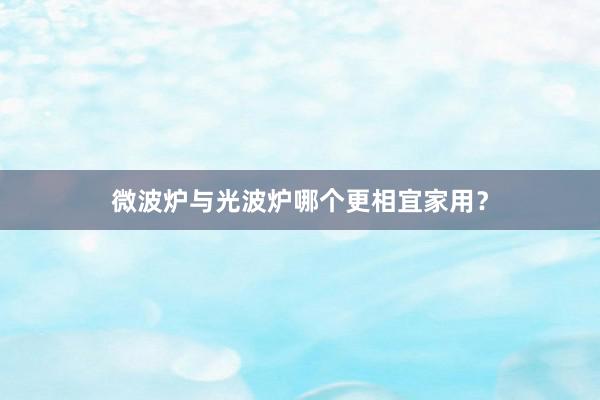 微波炉与光波炉哪个更相宜家用？
