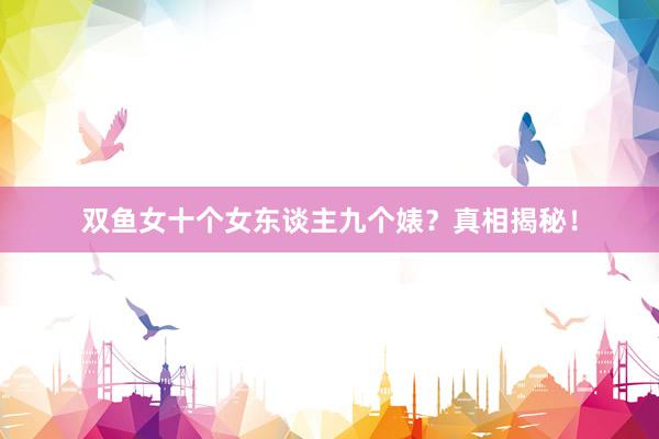 双鱼女十个女东谈主九个婊？真相揭秘！