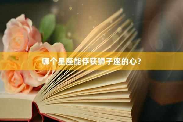 哪个星座能俘获狮子座的心？