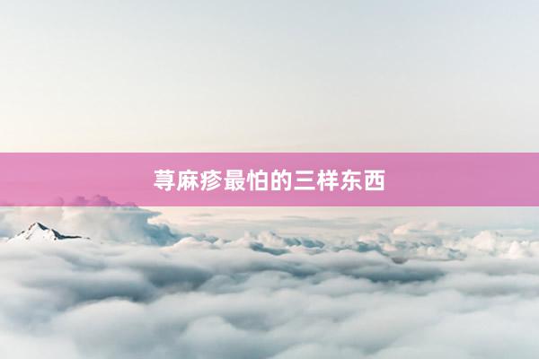 荨麻疹最怕的三样东西