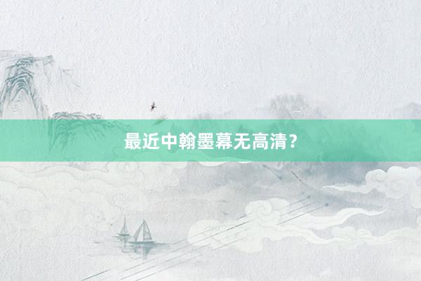 最近中翰墨幕无高清？