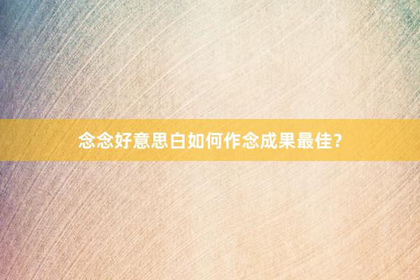 念念好意思白如何作念成果最佳？