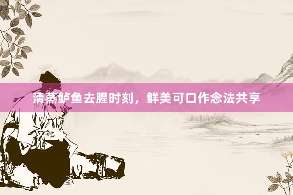 清蒸鲈鱼去腥时刻，鲜美可口作念法共享
