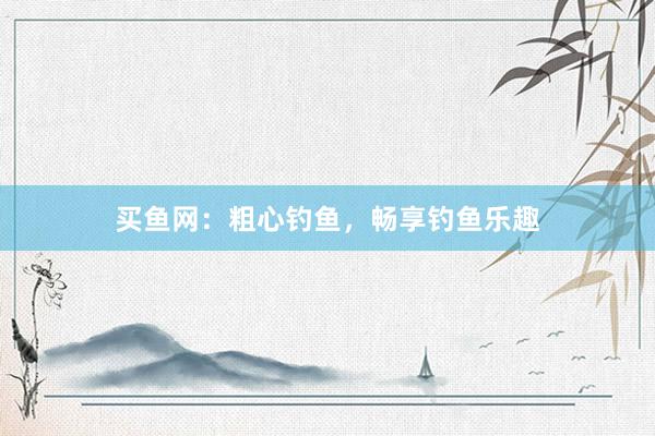 买鱼网：粗心钓鱼，畅享钓鱼乐趣