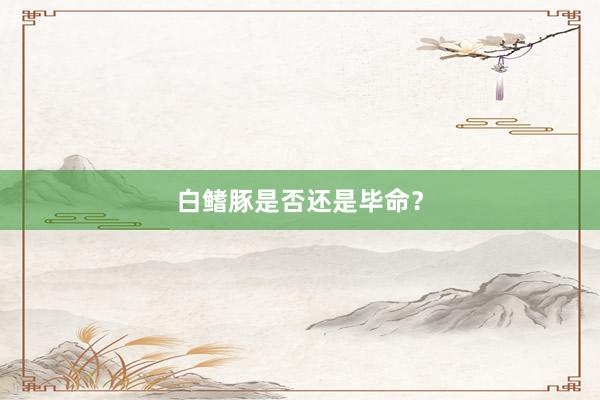 白鳍豚是否还是毕命？