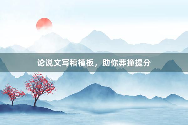 论说文写稿模板，助你莽撞提分