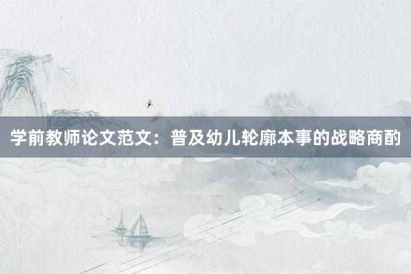 学前教师论文范文：普及幼儿轮廓本事的战略商酌